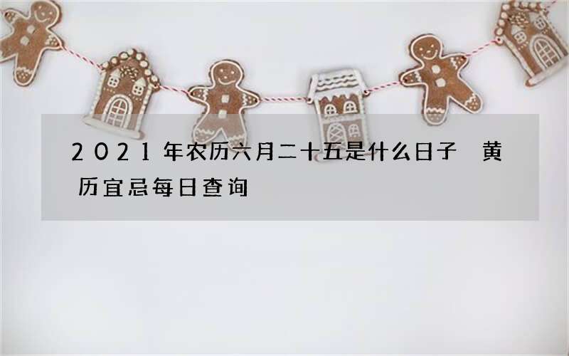 2021年农历六月二十五是什么日子 黄历宜忌每日查询